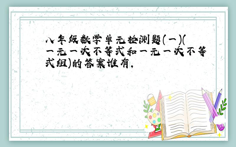 八年级数学单元检测题(一)(一元一次不等式和一元一次不等式组)的答案谁有,