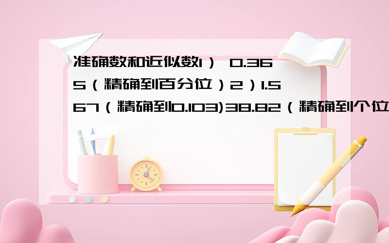 准确数和近似数1） 0.365（精确到百分位）2）1.567（精确到0.103)38.82（精确到个位)