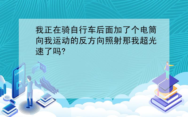 我正在骑自行车后面加了个电筒向我运动的反方向照射那我超光速了吗?