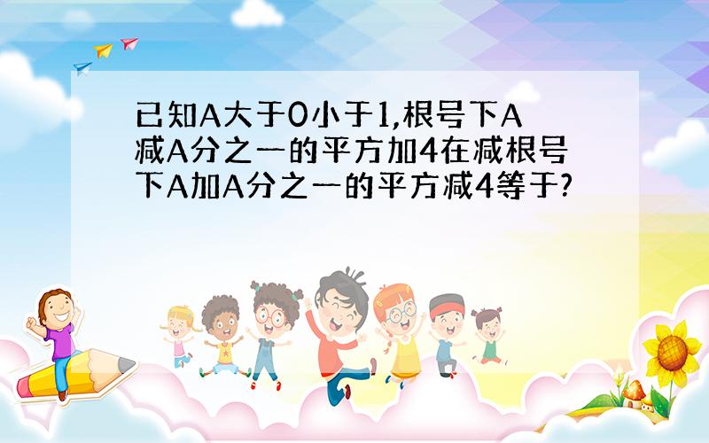 已知A大于0小于1,根号下A减A分之一的平方加4在减根号下A加A分之一的平方减4等于?