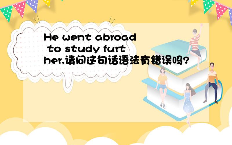 He went abroad to study further.请问这句话语法有错误吗?