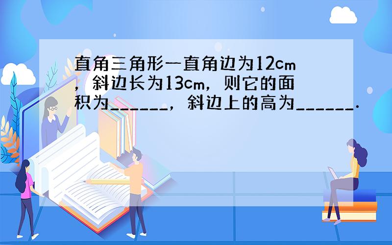 直角三角形一直角边为12cm，斜边长为13cm，则它的面积为______，斜边上的高为______．