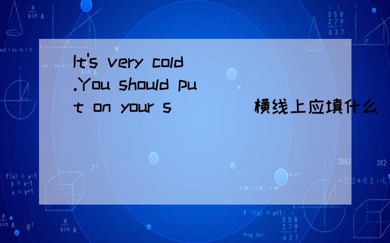 It's very cold.You should put on your s____ 横线上应填什么