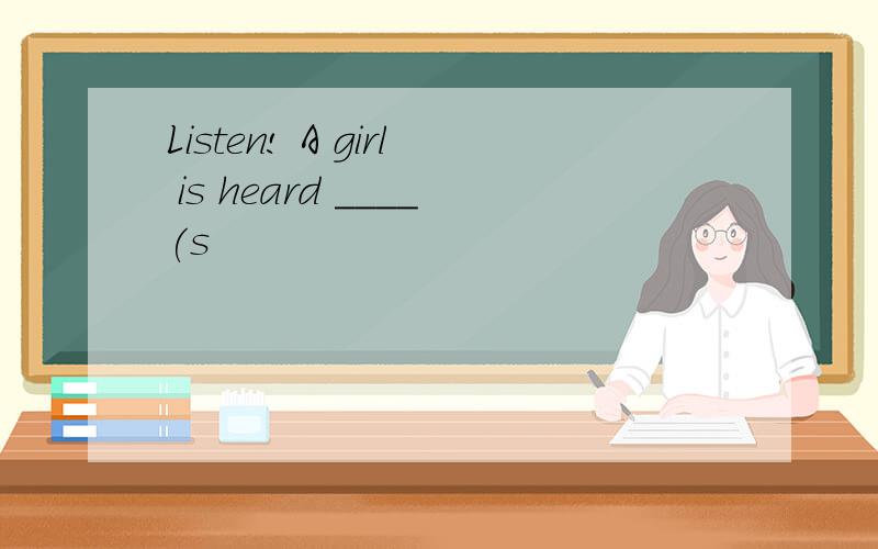 Listen! A girl is heard ____(s