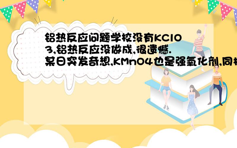 铝热反应问题学校没有KClO3,铝热反应没做成,很遗憾.某日突发奇想,KMnO4也是强氧化剂,同样能加热释放氧气,能不能