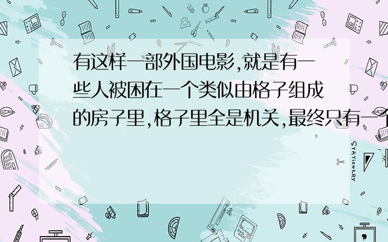 有这样一部外国电影,就是有一些人被困在一个类似由格子组成的房子里,格子里全是机关,最终只有一个人逃出来,其余的全死了.那