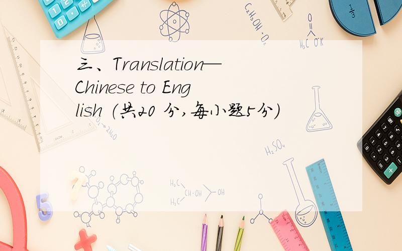 三、Translation—Chinese to English （共20 分,每小题5分）