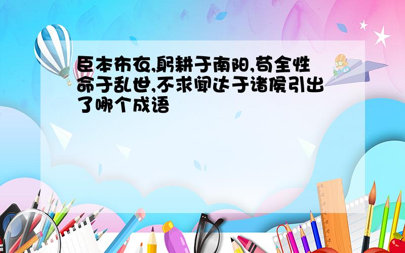 臣本布衣,躬耕于南阳,苟全性命于乱世,不求闻达于诸侯引出了哪个成语