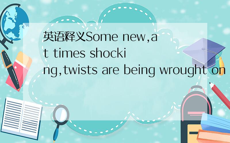 英语释义Some new,at times shocking,twists are being wrought on t