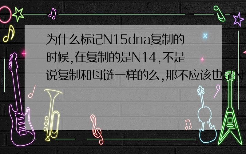 为什么标记N15dna复制的时候,在复制的是N14,不是说复制和母链一样的么,那不应该也是N15么,