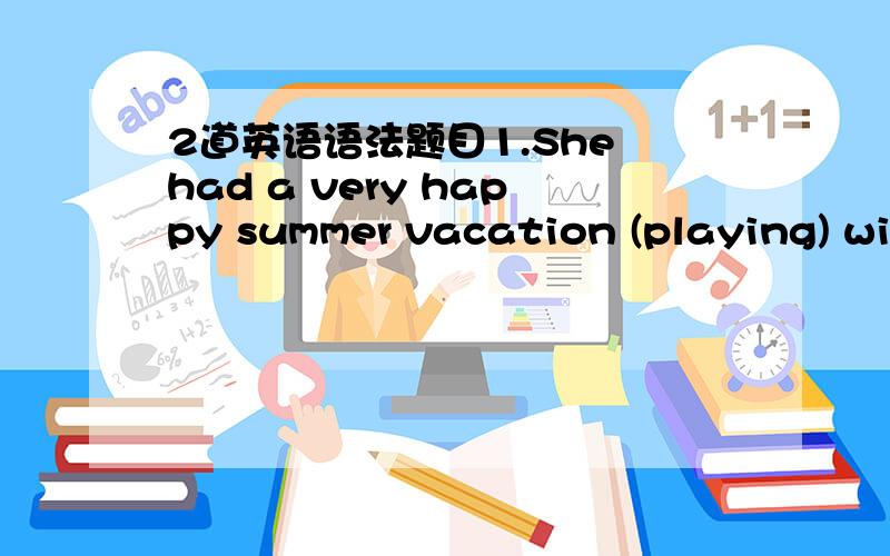 2道英语语法题目1.She had a very happy summer vacation (playing) wit