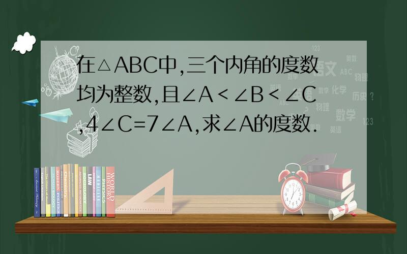 在△ABC中,三个内角的度数均为整数,且∠A＜∠B＜∠C,4∠C=7∠A,求∠A的度数.