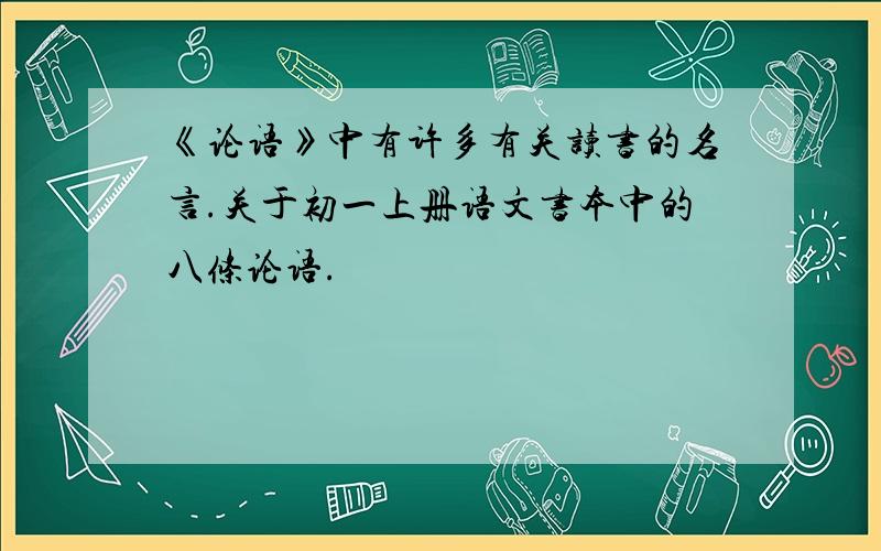 《论语》中有许多有关读书的名言.关于初一上册语文书本中的八条论语.