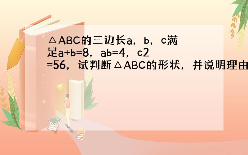 △ABC的三边长a，b，c满足a+b=8，ab=4，c2=56，试判断△ABC的形状，并说明理由．