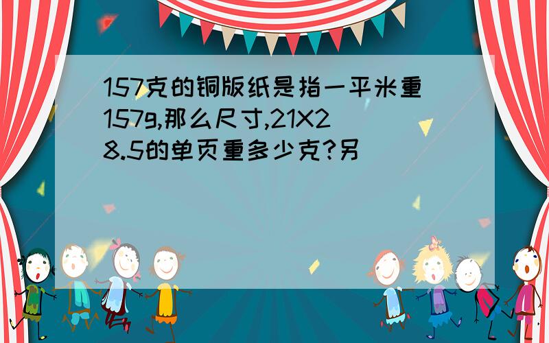 157克的铜版纸是指一平米重157g,那么尺寸,21X28.5的单页重多少克?另