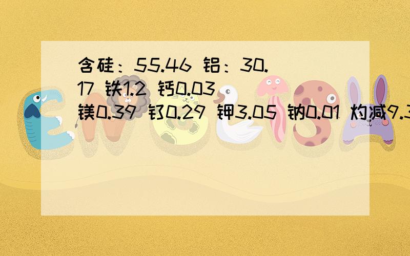 含硅：55.46 铝：30.17 铁1.2 钙0.03 镁0.39 钛0.29 钾3.05 钠0.01 灼减9.3足12