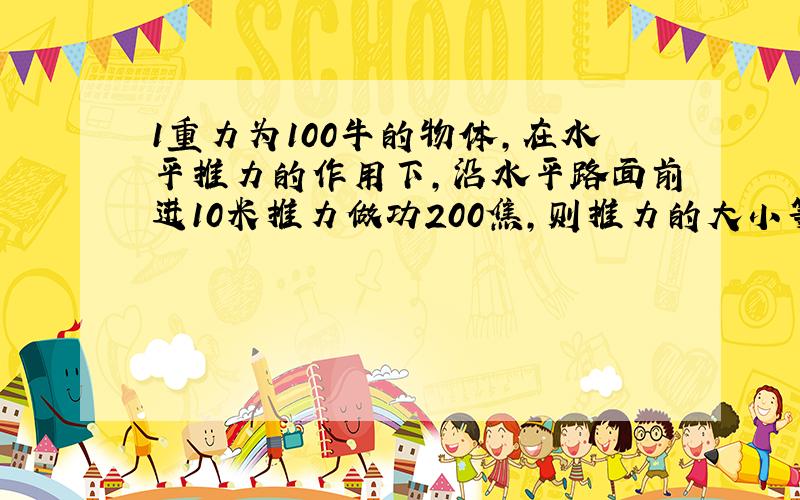 1重力为100牛的物体,在水平推力的作用下,沿水平路面前进10米推力做功200焦,则推力的大小等于 A 2牛B10牛C2