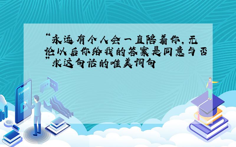 “永远有个人会一直陪着你,无论以后你给我的答案是同意与否”求这句话的唯美词句