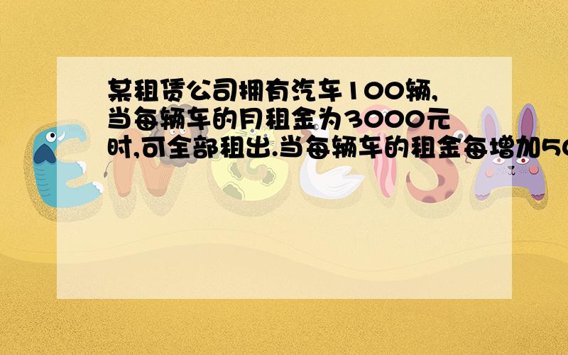 某租赁公司拥有汽车100辆,当每辆车的月租金为3000元时,可全部租出.当每辆车的租金每增加50元时,未租出的车将会增加