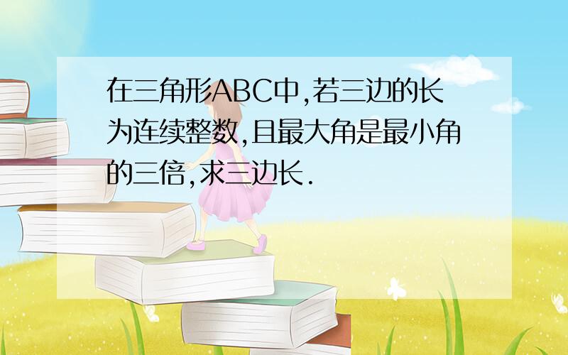 在三角形ABC中,若三边的长为连续整数,且最大角是最小角的三倍,求三边长.