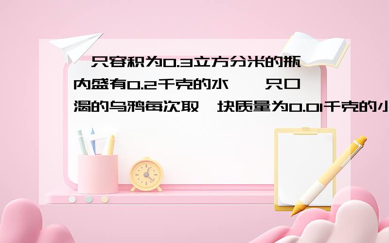 一只容积为0.3立方分米的瓶内盛有0.2千克的水,一只口渴的乌鸦每次取一块质量为0.01千克的小石