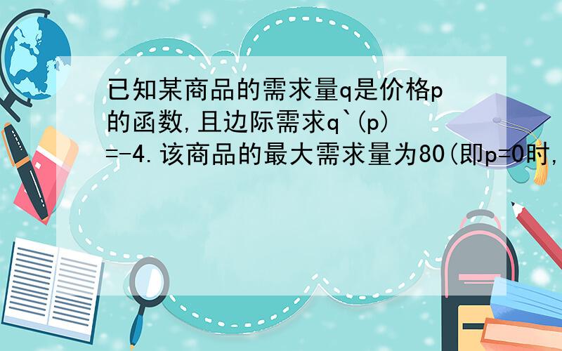 已知某商品的需求量q是价格p的函数,且边际需求q`(p)=-4.该商品的最大需求量为80(即p=0时,q=80）,求需求