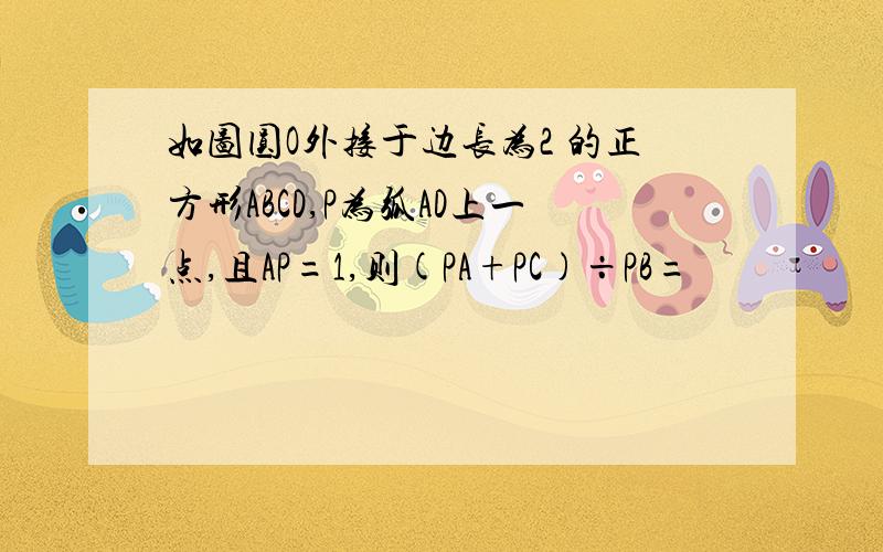 如图圆O外接于边长为2 的正方形ABCD,P为弧AD上一点,且AP=1,则(PA+PC)÷PB=