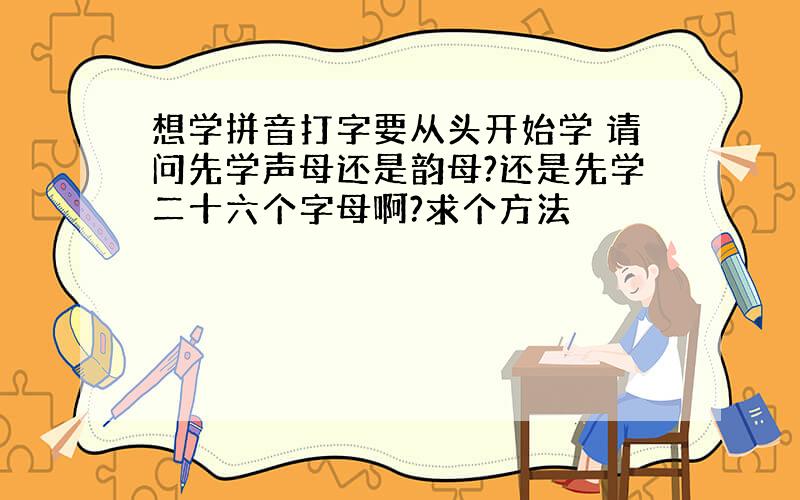 想学拼音打字要从头开始学 请问先学声母还是韵母?还是先学二十六个字母啊?求个方法