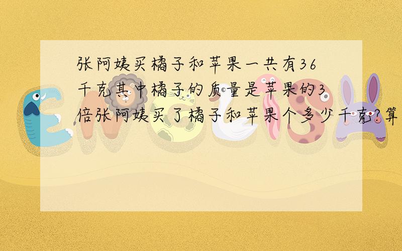 张阿姨买橘子和苹果一共有36千克其中橘子的质量是苹果的3倍张阿姨买了橘子和苹果个多少千克?算式写出来