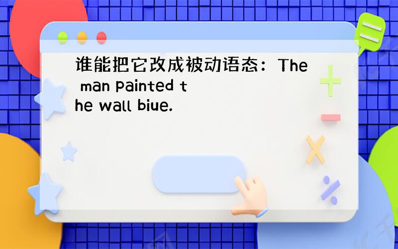 谁能把它改成被动语态：The man painted the wall biue.