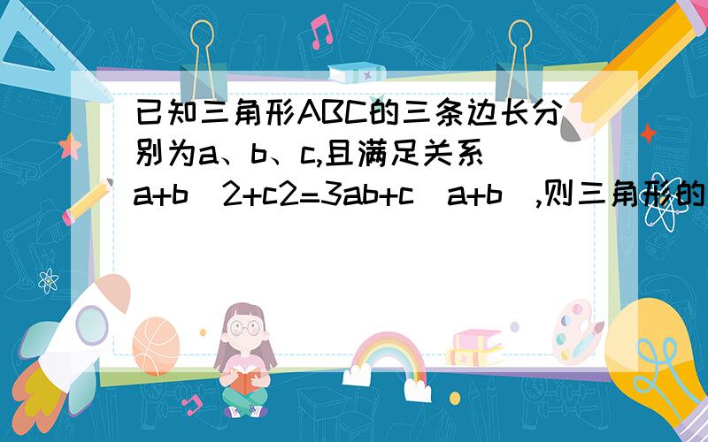 已知三角形ABC的三条边长分别为a、b、c,且满足关系(a+b)2+c2=3ab+c(a+b),则三角形的形状为