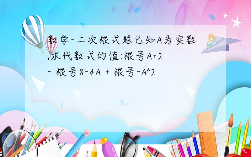 数学-二次根式题已知A为实数,求代数式的值:根号A+2 - 根号8-4A + 根号-A^2