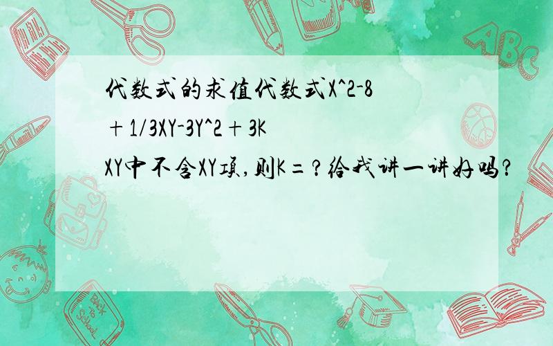 代数式的求值代数式X^2-8+1/3XY-3Y^2+3KXY中不含XY项,则K=?给我讲一讲好吗？