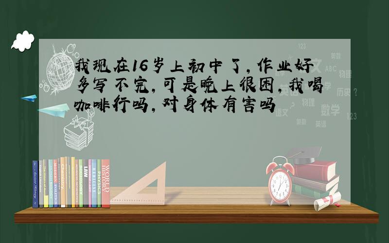 我现在16岁上初中了,作业好多写不完,可是晚上很困,我喝咖啡行吗,对身体有害吗