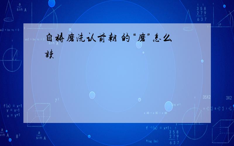 自将磨洗认前朝 的“磨”怎么读