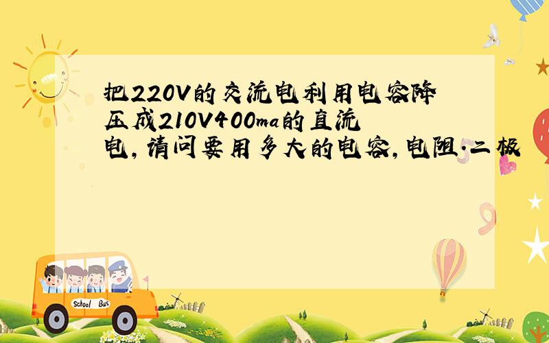 把220V的交流电利用电容降压成210V400ma的直流电,请问要用多大的电容,电阻.二极