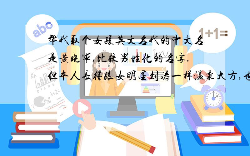 帮我取个女孩英文名我的中文名是黄晓军,比较男性化的名字.但本人长得跟女明星刘涛一样温柔大方,也跟范冰冰一样美丽性感成功乐