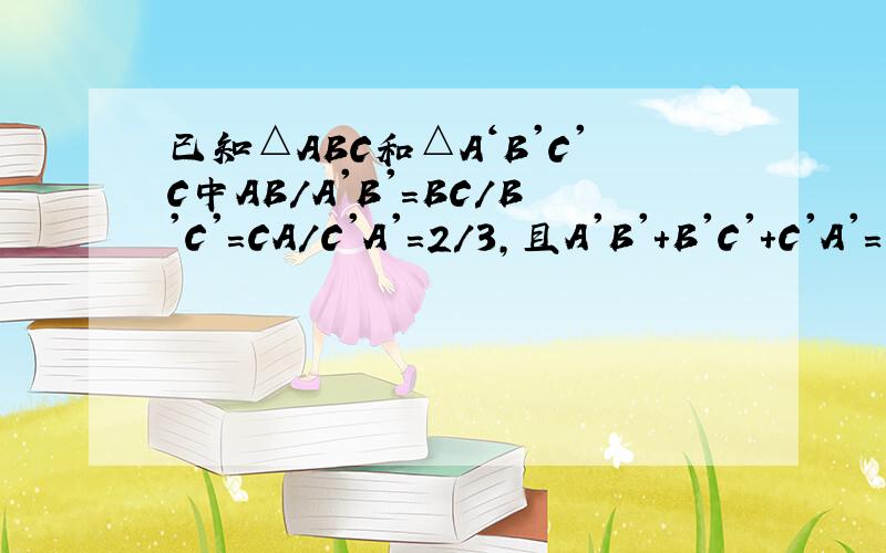 已知△ABC和△A‘B'C'C中AB/A'B'=BC/B'C'=CA/C'A'=2/3,且A'B'+B'C'+C'A'=