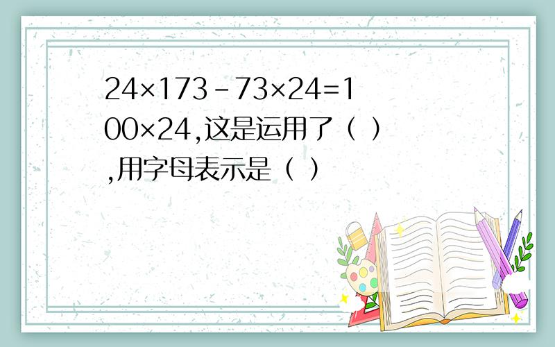 24×173-73×24=100×24,这是运用了（ ）,用字母表示是（ ）