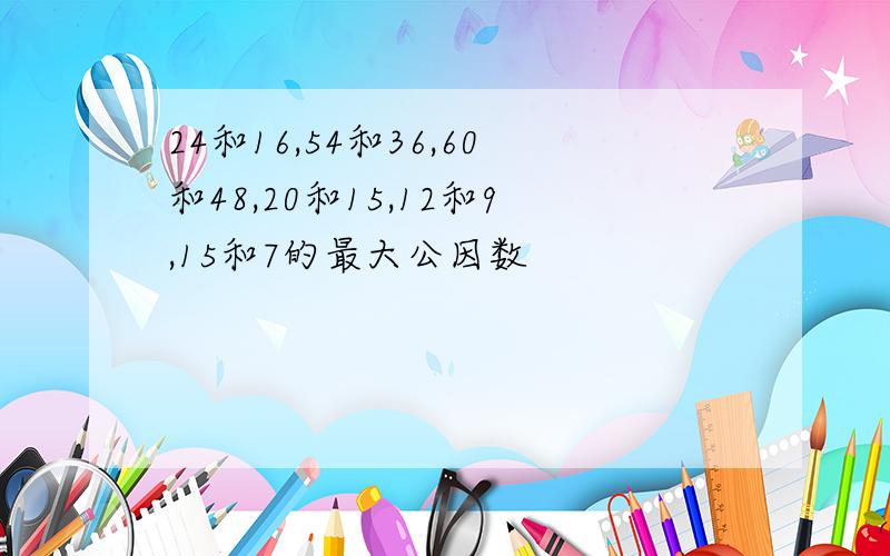 24和16,54和36,60和48,20和15,12和9,15和7的最大公因数