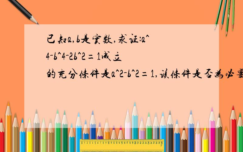 已知a,b是实数,求证:a^4-b^4-2b^2=1成立的充分条件是a^2-b^2=1,该条件是否为必要条件?证明