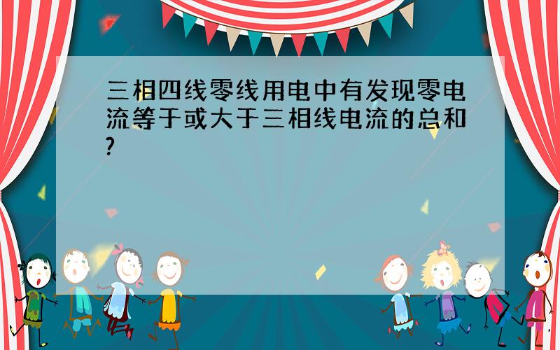 三相四线零线用电中有发现零电流等于或大于三相线电流的总和?