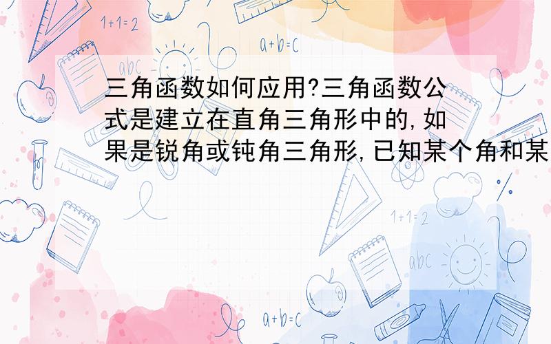 三角函数如何应用?三角函数公式是建立在直角三角形中的,如果是锐角或钝角三角形,已知某个角和某条边,如何运用三角函数公式求