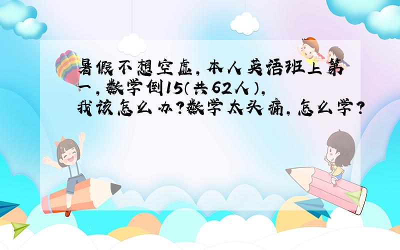 暑假不想空虚,本人英语班上第一,数学倒15（共62人）,我该怎么办?数学太头痛,怎么学?