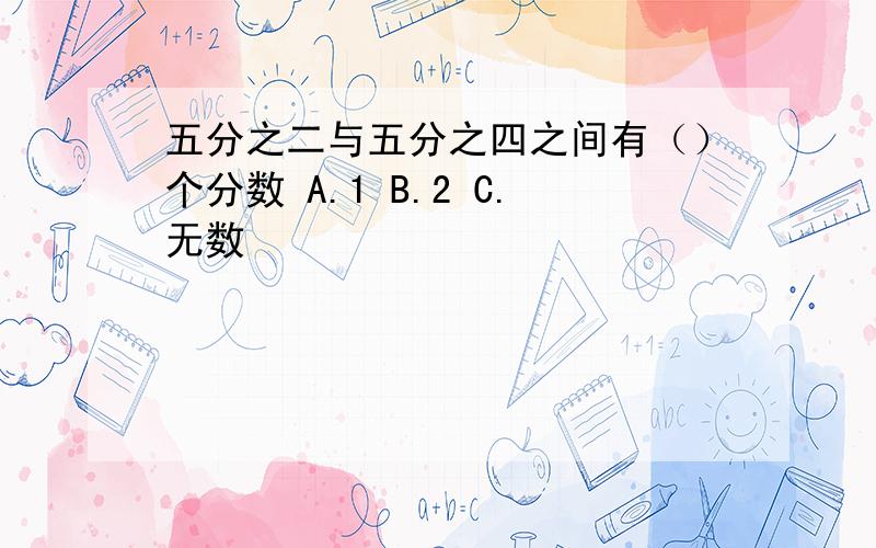 五分之二与五分之四之间有（）个分数 A.1 B.2 C.无数