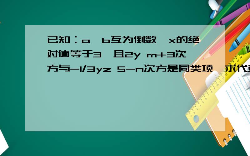 已知：a,b互为倒数,x的绝对值等于3,且2y m+3次方与-1/3yz 5-n次方是同类项,求代数式：