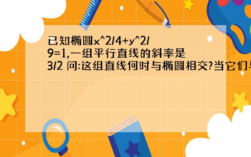 已知椭圆x^2/4+y^2/9=1,一组平行直线的斜率是3/2 问:这组直线何时与椭圆相交?当它们与椭圆相交时,...