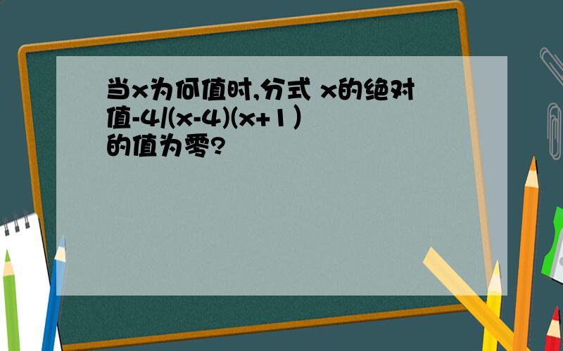 当x为何值时,分式 x的绝对值-4/(x-4)(x+1）的值为零?