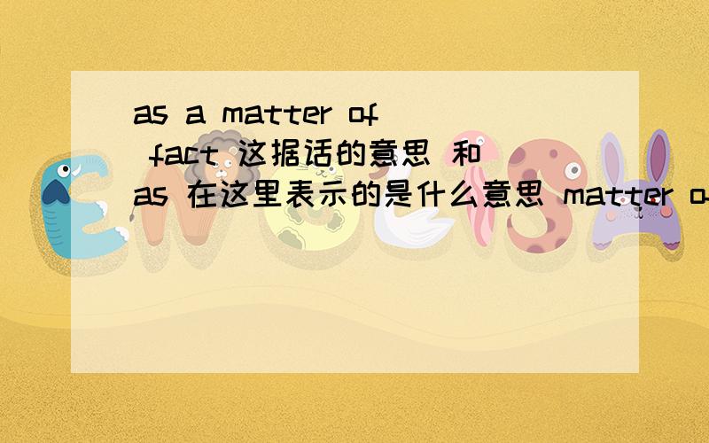 as a matter of fact 这据话的意思 和as 在这里表示的是什么意思 matter of