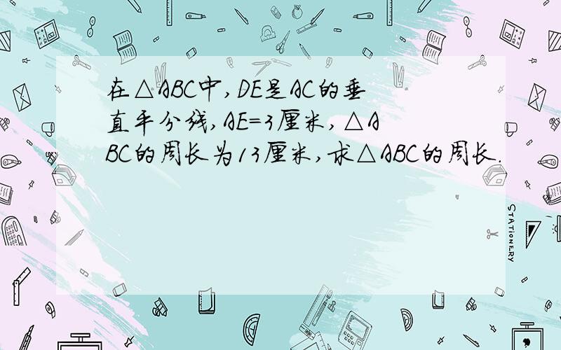 在△ABC中,DE是AC的垂直平分线,AE=3厘米,△ABC的周长为13厘米,求△ABC的周长.